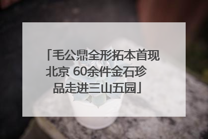 毛公鼎全形拓本首现北京 60余件金石珍品走进三山五园