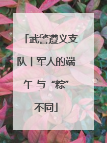 武警遵义支队︱军人的端午 与“粽”不同
