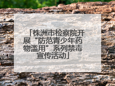 株洲市检察院开展“防范青少年药物滥用”系列禁毒宣传活动