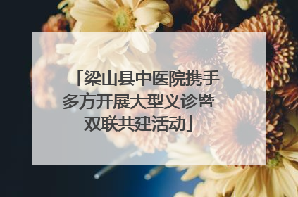 梁山县中医院携手多方开展大型义诊暨双联共建活动