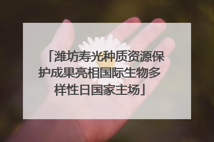 潍坊寿光种质资源保护成果亮相国际生物多样性日国家主场