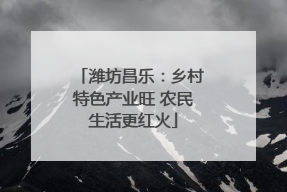 潍坊昌乐：乡村特色产业旺 农民生活更红火