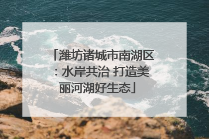潍坊诸城市南湖区：水岸共治 打造美丽河湖好生态