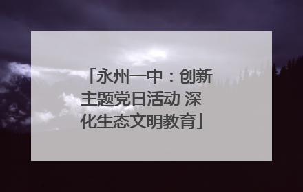 永州一中：创新主题党日活动 深化生态文明教育