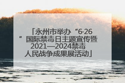 永州市举办“6·26”国际禁毒日主题宣传暨2021—2024禁毒人民战争成果展活动