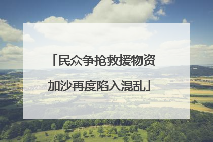民众争抢救援物资 加沙再度陷入混乱