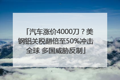 汽车涨价4000刀？美钢铝关税翻倍至50%冲击全球 多国威胁反制