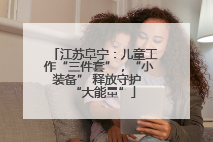 江苏阜宁：儿童工作“三件套”，“小装备” 释放守护 “大能量”