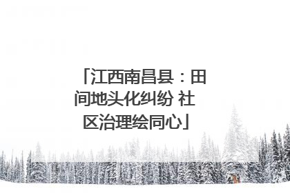 江西南昌县：田间地头化纠纷 社区治理绘同心