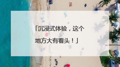 沉浸式体验，这个地方大有看头！