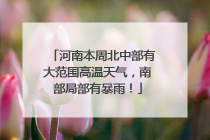 河南本周北中部有大范围高温天气，南部局部有暴雨！