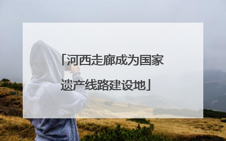 河西走廊成为国家遗产线路建设地