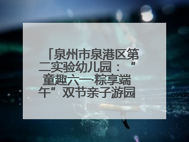 泉州市泉港区第二实验幼儿园：“童趣六一·粽享端午”双节亲子游园会欢乐开启