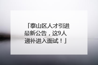 泰山区人才引进最新公告，这9人递补进入面试！