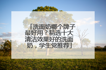洗面奶哪个牌子最好用？精选十大清洁效果好的洗面奶，学生党推荐
