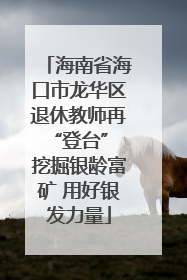 海南省海口市龙华区退休教师再“登台” 挖掘银龄富矿 用好银发力量