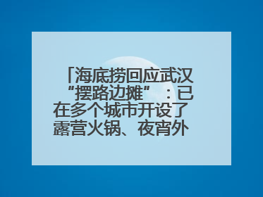 海底捞回应武汉“摆路边摊”：已在多个城市开设了露营火锅、夜宵外摆等户外业态