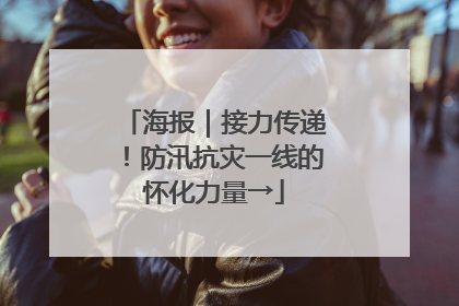 海报｜接力传递！防汛抗灾一线的怀化力量→