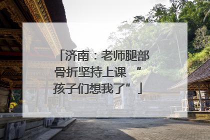 济南：老师腿部骨折坚持上课 “孩子们想我了”