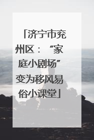 济宁市兖州区：“家庭小剧场”变为移风易俗小课堂