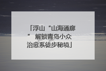 浮山“山海通廊” 解锁青岛小众治愈系徒步秘境