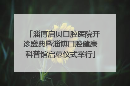 淄博启贝口腔医院开诊盛典暨淄博口腔健康科普馆启幕仪式举行