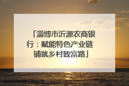 淄博市沂源农商银行：赋能特色产业链 铺就乡村致富路