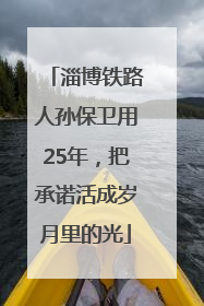 淄博铁路人孙保卫用25年，把承诺活成岁月里的光