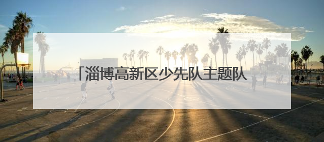 淄博高新区少先队主题队日活动暨第四小学新队员入队仪式活动圆满举行