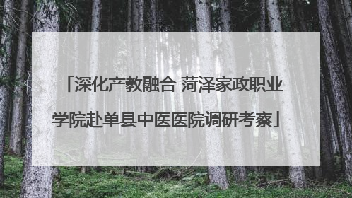 深化产教融合 菏泽家政职业学院赴单县中医医院调研考察