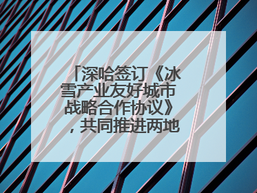 深哈签订《冰雪产业友好城市战略合作协议》，共同推进两地冰雪体育文化旅游高质量发展