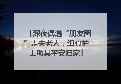 深夜偶遇“朋友圈”走失老人，细心护士助其平安归家