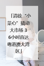 清徐“小菜心”撬动大市场 36小时直达粤港澳大湾区