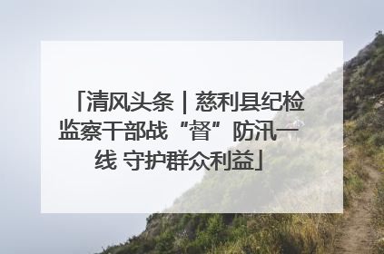 清风头条｜慈利县纪检监察干部战“督”防汛一线 守护群众利益