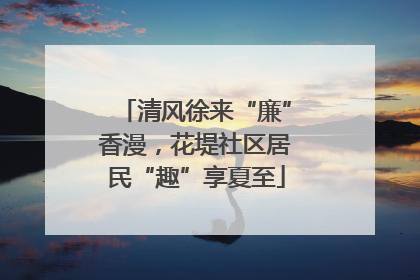 清风徐来“廉”香漫，花堤社区居民“趣”享夏至
