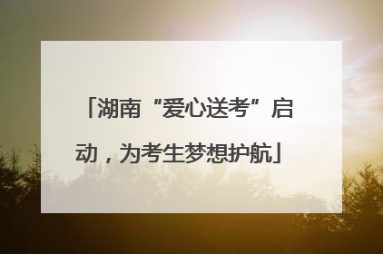 湖南“爱心送考”启动，为考生梦想护航