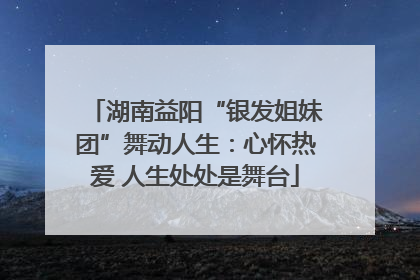 湖南益阳“银发姐妹团”舞动人生：心怀热爱 人生处处是舞台