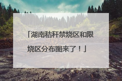 湖南秸秆禁烧区和限烧区分布图来了！