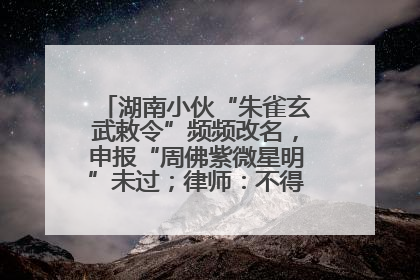 湖南小伙“朱雀玄武敕令”频频改名，申报“周佛紫微星明”未过；律师：不得违背公序良俗