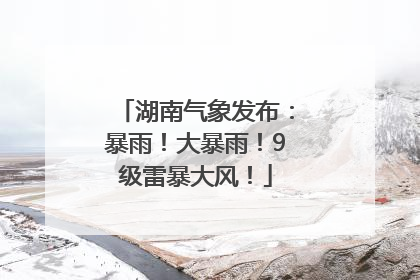 湖南气象发布：暴雨！大暴雨！9级雷暴大风！
