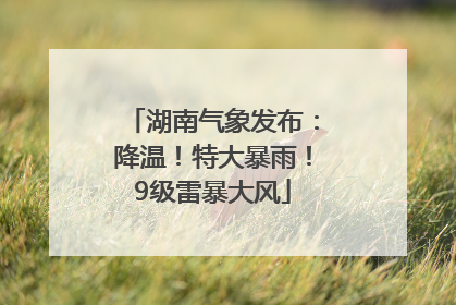 湖南气象发布：降温！特大暴雨！9级雷暴大风