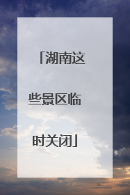 湖南这些景区临时关闭