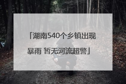 湖南540个乡镇出现暴雨 暂无河流超警