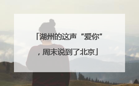 湖州的这声“爱你”，周末说到了北京