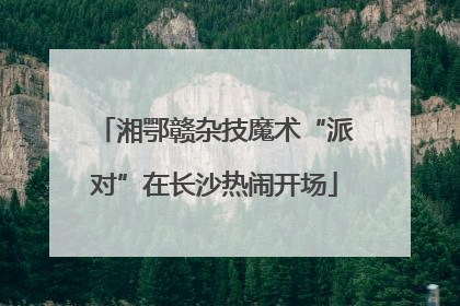 湘鄂赣杂技魔术“派对”在长沙热闹开场