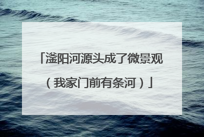 滏阳河源头成了微景观（我家门前有条河）