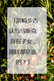 滨崎步否认与马斯克育有子女，那娃都是谁的？