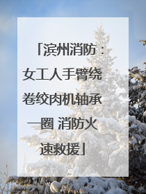 滨州消防：女工人手臂绕卷绞肉机轴承一圈 消防火速救援