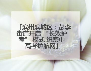 滨州滨城区：彭李街道开启 “长效护考” 模式 织密中高考护航网