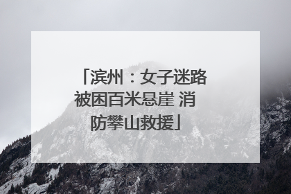 滨州：女子迷路被困百米悬崖 消防攀山救援